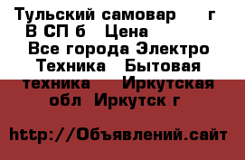 Тульский самовар 1985г. В СП-б › Цена ­ 2 000 - Все города Электро-Техника » Бытовая техника   . Иркутская обл.,Иркутск г.